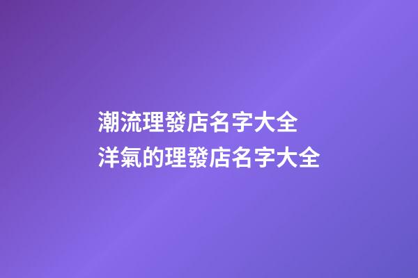 潮流理發店名字大全 洋氣的理發店名字大全-第1張-店鋪起名-玄機派
